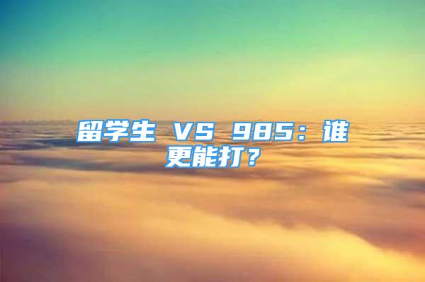 留學(xué)生 VS 985：誰更能打？