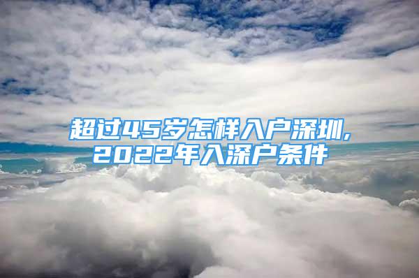 超過(guò)45歲怎樣入戶深圳,2022年入深戶條件