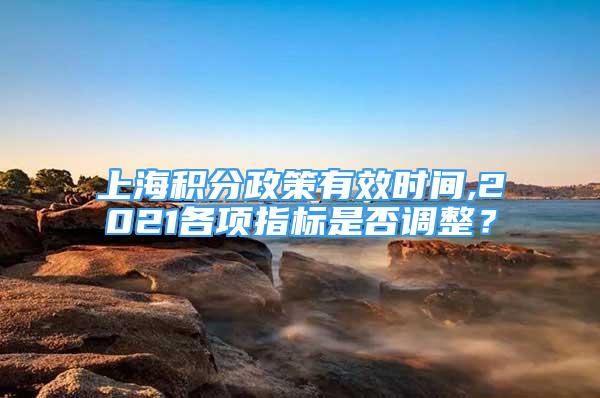 上海積分政策有效時(shí)間,2021各項(xiàng)指標(biāo)是否調(diào)整？