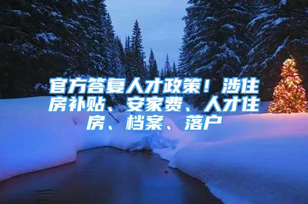 官方答復(fù)人才政策！涉住房補(bǔ)貼、安家費(fèi)、人才住房、檔案、落戶