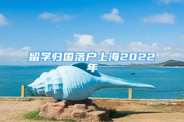 留學(xué)歸國落戶上海2022年