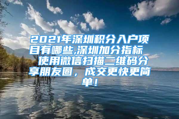 2021年深圳積分入戶項目有哪些,深圳加分指標(biāo)  使用微信掃描二維碼分享朋友圈，成交更快更簡單！