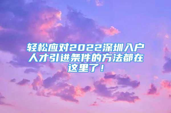 輕松應(yīng)對2022深圳入戶人才引進(jìn)條件的方法都在這里了！