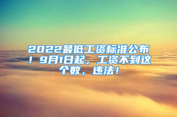 2022最低工資標(biāo)準(zhǔn)公布！9月1日起，工資不到這個數(shù)，違法！