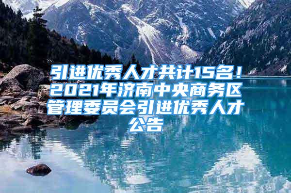 引進(jìn)優(yōu)秀人才共計15名！2021年濟(jì)南中央商務(wù)區(qū)管理委員會引進(jìn)優(yōu)秀人才公告