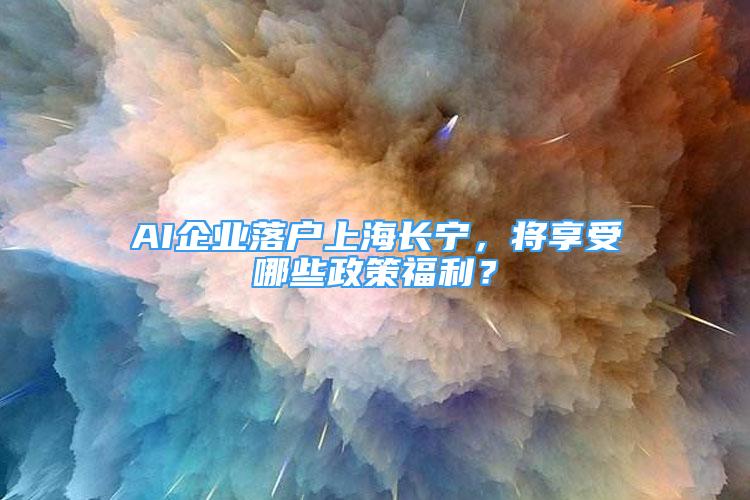 AI企業(yè)落戶上海長寧，將享受哪些政策福利？