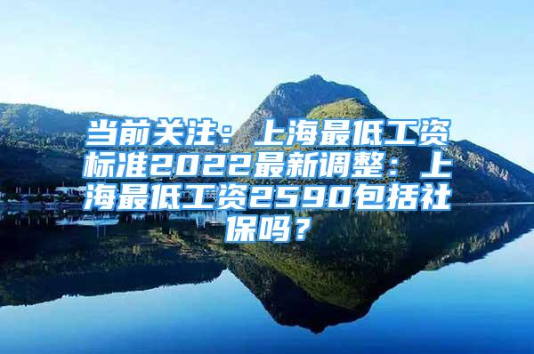 當(dāng)前關(guān)注：上海最低工資標(biāo)準(zhǔn)2022最新調(diào)整：上海最低工資2590包括社保嗎？