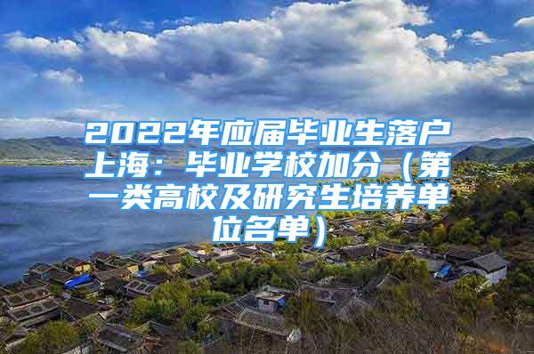 2022年應屆畢業(yè)生落戶上海：畢業(yè)學校加分（第一類高校及研究生培養(yǎng)單位名單）