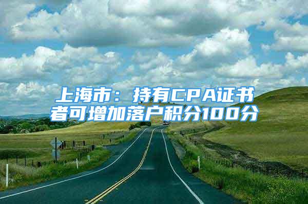 上海市：持有CPA證書(shū)者可增加落戶積分100分