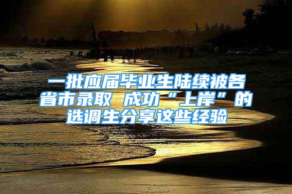 一批應(yīng)屆畢業(yè)生陸續(xù)被各省市錄取 成功“上岸”的選調(diào)生分享這些經(jīng)驗(yàn)