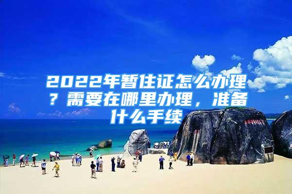 2022年暫住證怎么辦理？需要在哪里辦理，準(zhǔn)備什么手續(xù)