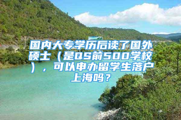 國內(nèi)大專學(xué)歷后讀了國外碩士（是QS前500學(xué)校），可以申辦留學(xué)生落戶上海嗎？