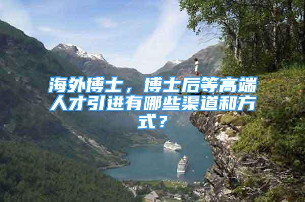 海外博士，博士后等高端人才引進(jìn)有哪些渠道和方式？