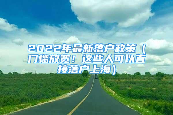 2022年最新落戶政策（門檻放寬！這些人可以直接落戶上海）