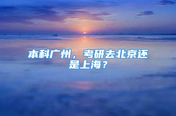 本科廣州，考研去北京還是上海？