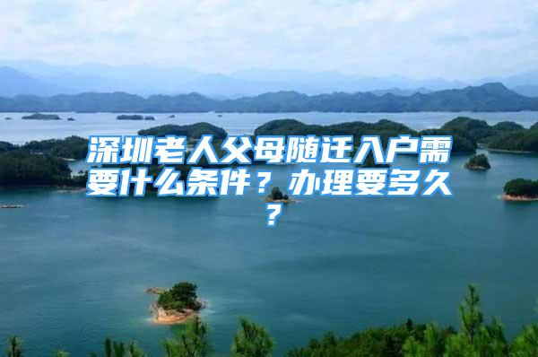 深圳老人父母隨遷入戶需要什么條件？辦理要多久？