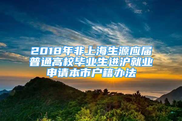 2018年非上海生源應屆普通高校畢業(yè)生進滬就業(yè)申請本市戶籍辦法