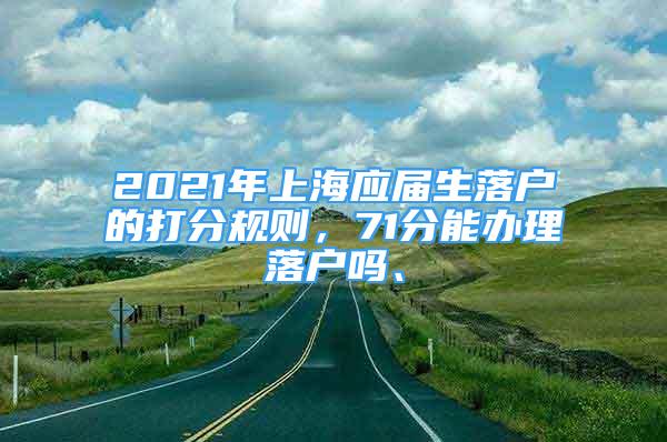 2021年上海應(yīng)屆生落戶的打分規(guī)則，71分能辦理落戶嗎、