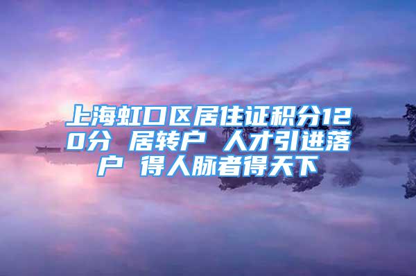 上海虹口區(qū)居住證積分120分 居轉(zhuǎn)戶 人才引進落戶 得人脈者得天下