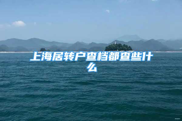 上海居轉(zhuǎn)戶查檔都查些什么