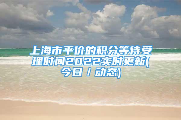 上海市平價(jià)的積分等待受理時(shí)間2022實(shí)時(shí)更新(今日／動(dòng)態(tài))