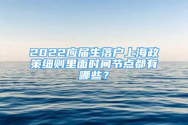 2022應(yīng)屆生落戶上海政策細則里面時間節(jié)點都有哪些？