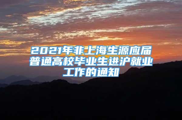 2021年非上海生源應(yīng)屆普通高校畢業(yè)生進(jìn)滬就業(yè)工作的通知