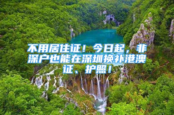 不用居住證！今日起，非深戶也能在深圳換補(bǔ)港澳證、護(hù)照！