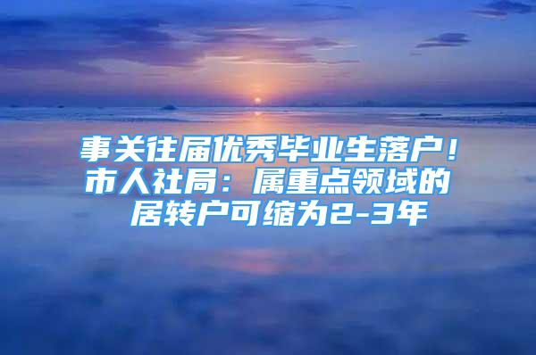 事關(guān)往屆優(yōu)秀畢業(yè)生落戶！市人社局：屬重點領(lǐng)域的 居轉(zhuǎn)戶可縮為2-3年