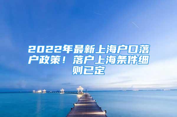 2022年最新上海戶口落戶政策！落戶上海條件細(xì)則已定