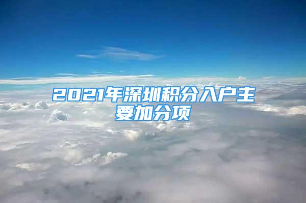 2021年深圳積分入戶主要加分項(xiàng)