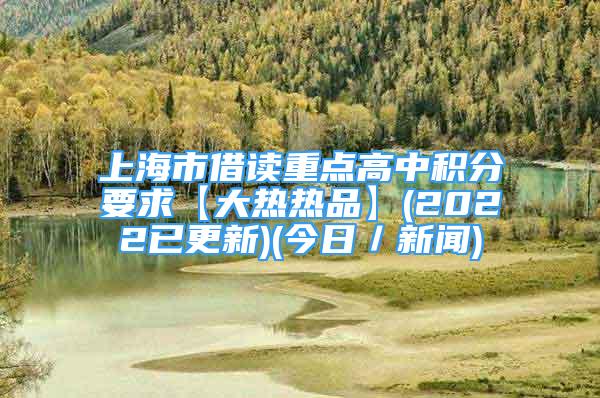 上海市借讀重點高中積分要求【大熱熱品】(2022已更新)(今日／新聞)