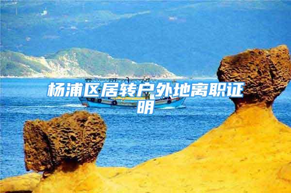 楊浦區(qū)居轉(zhuǎn)戶外地離職證明