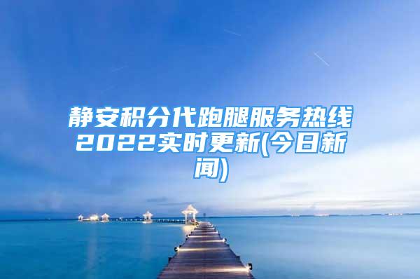 靜安積分代跑腿服務熱線2022實時更新(今日新聞)