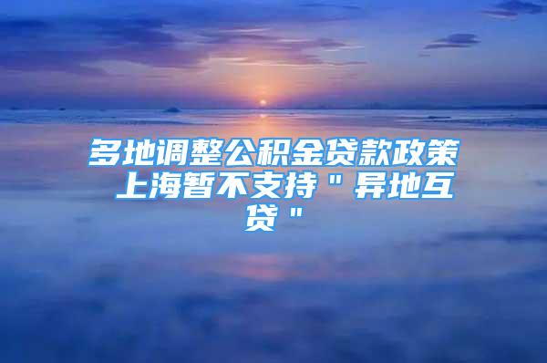 多地調(diào)整公積金貸款政策 上海暫不支持＂異地互貸＂