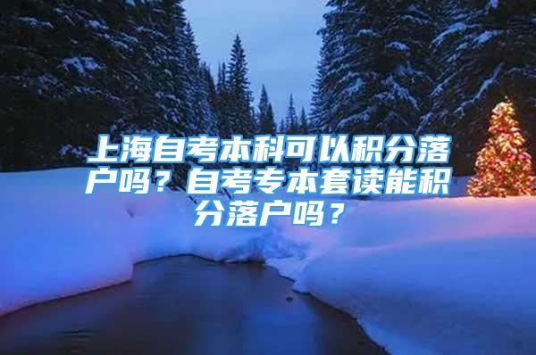 上海自考本科可以積分落戶嗎？自考專本套讀能積分落戶嗎？