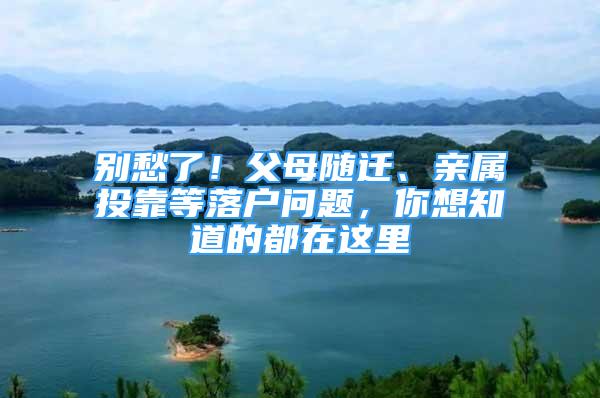 別愁了！父母隨遷、親屬投靠等落戶問題，你想知道的都在這里→