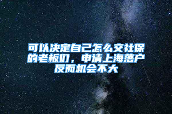 可以決定自己怎么交社保的老板們，申請(qǐng)上海落戶反而機(jī)會(huì)不大