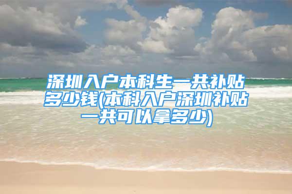 深圳入戶本科生一共補貼多少錢(本科入戶深圳補貼一共可以拿多少)