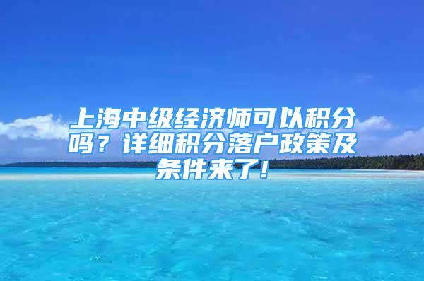 上海中級經(jīng)濟師可以積分嗎？詳細積分落戶政策及條件來了!