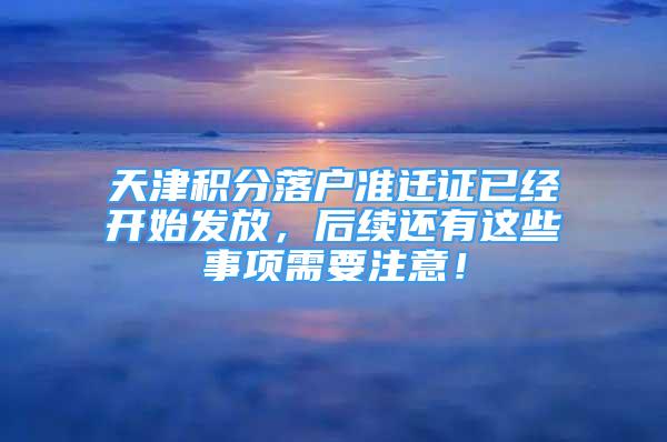 天津積分落戶準遷證已經開始發(fā)放，后續(xù)還有這些事項需要注意！