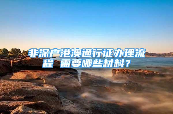 非深戶港澳通行證辦理流程 需要哪些材料？