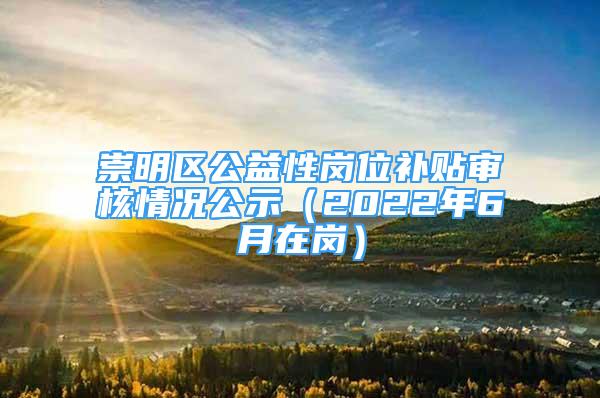 崇明區(qū)公益性崗位補(bǔ)貼審核情況公示（2022年6月在崗）