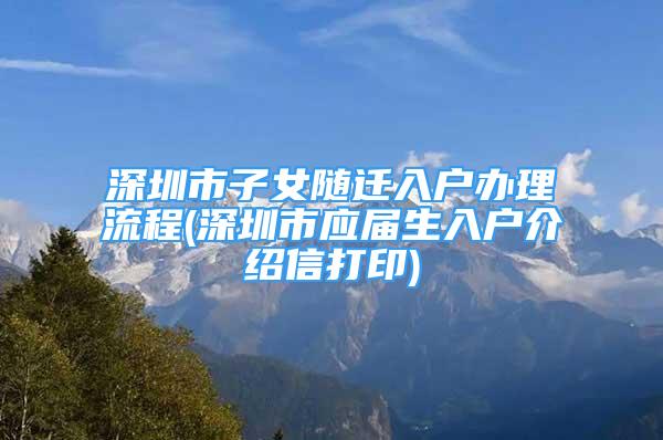 深圳市子女隨遷入戶辦理流程(深圳市應(yīng)屆生入戶介紹信打印)