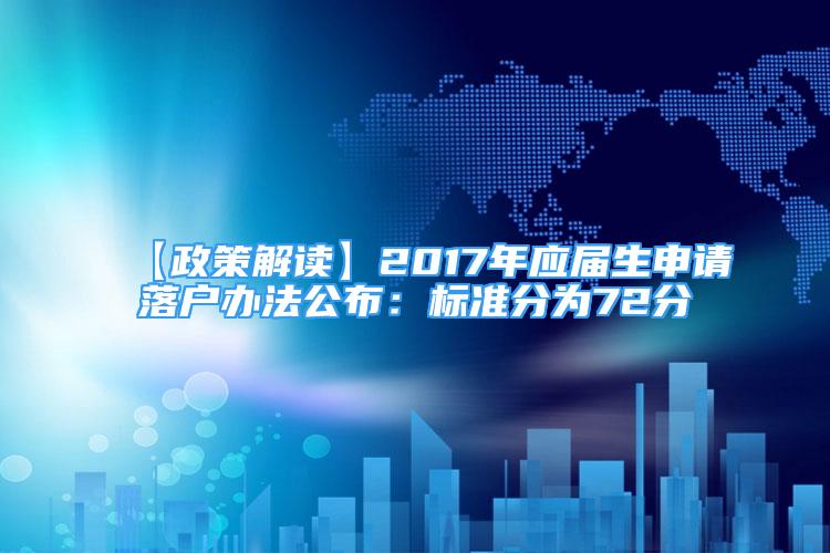 【政策解讀】2017年應(yīng)屆生申請落戶辦法公布：標準分為72分