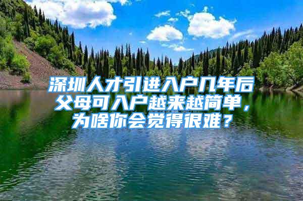 深圳人才引進(jìn)入戶幾年后父母可入戶越來越簡單，為啥你會覺得很難？