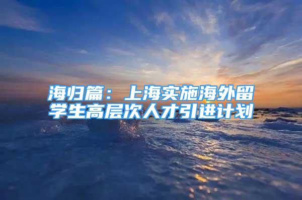 海歸篇：上海實施海外留學(xué)生高層次人才引進計劃