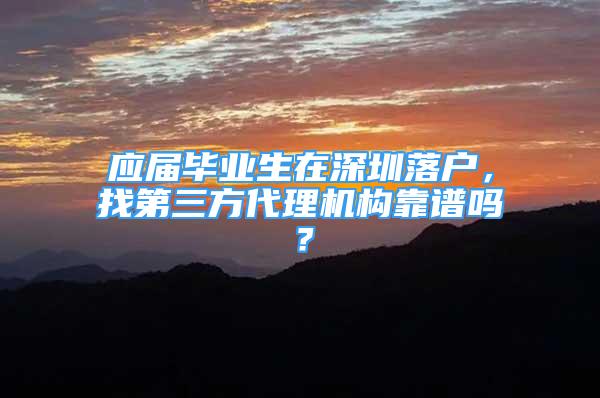 應屆畢業(yè)生在深圳落戶，找第三方代理機構(gòu)靠譜嗎？