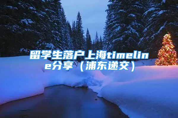 留學(xué)生落戶上海timeline分享（浦東遞交）