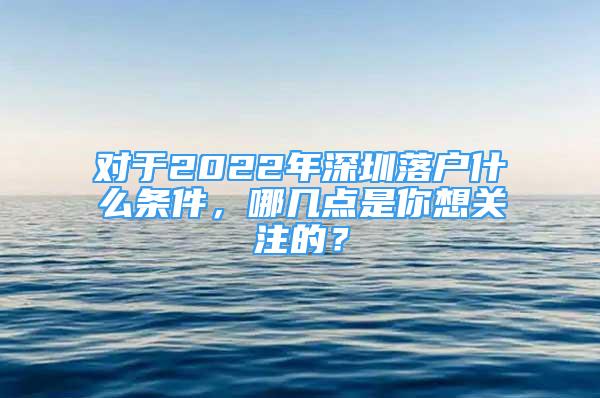 對(duì)于2022年深圳落戶什么條件，哪幾點(diǎn)是你想關(guān)注的？